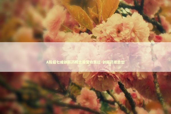 A股超七成创新药概念股营收飘红-创新药悬念型