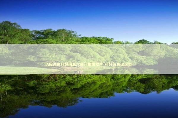 A股迎来利好消息六部门集体发声-利好消息议论型