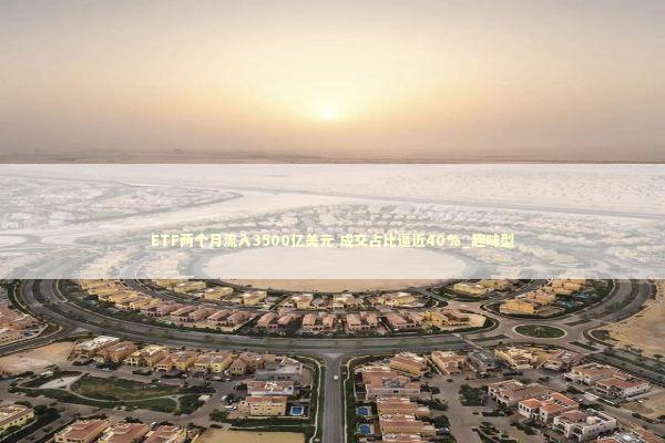 ETF两个月流入3500亿美元 成交占比逼近40%_趣味型