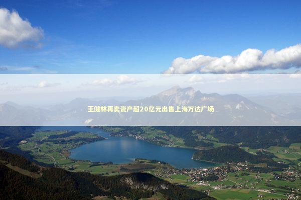 王健林再卖资产超20亿元出售上海万达广场