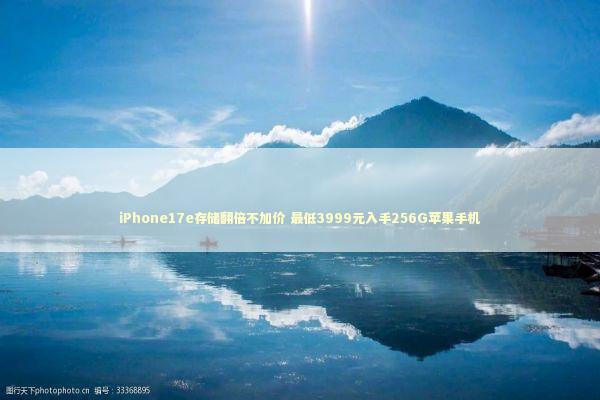 iPhone17e存储翻倍不加价 最低3999元入手256G苹果手机 新闻