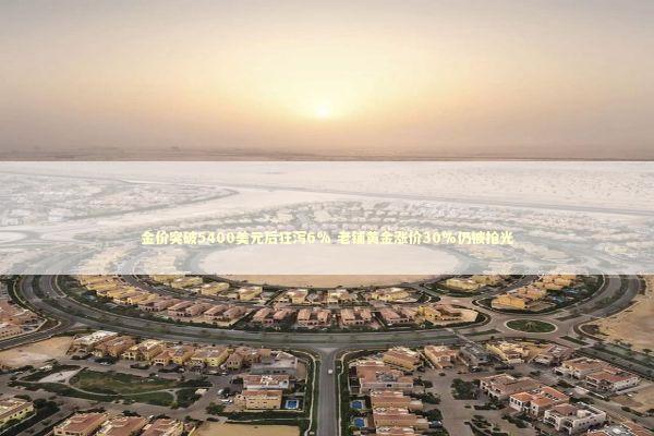 金价突破5400美元后狂泻6% 老铺黄金涨价30%仍被抢光