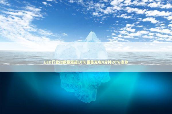 LED行业指数暴涨超10%雷曼光电4分钟20%涨停