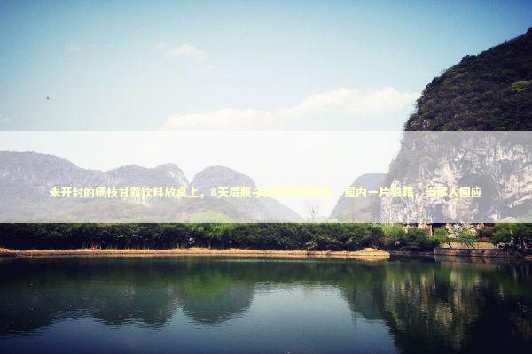 未开封的杨枝甘露饮料放桌上，8天后瓶子突然喷射爆炸，屋内一片狼藉，当事人回应