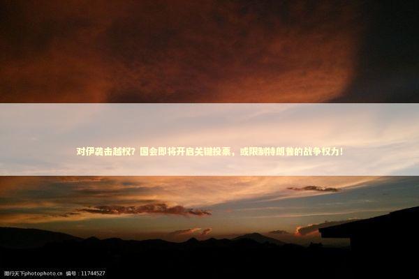 对伊袭击越权？国会即将开启关键投票，或限制特朗普的战争权力！