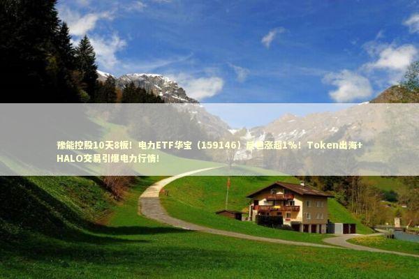 豫能控股10天8板！电力ETF华宝（159146）反包涨超1%！Token出海+HALO交易引爆电力行情！