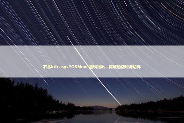 石基InfrasysPOSMove重磅推出，突破酒店服务边界