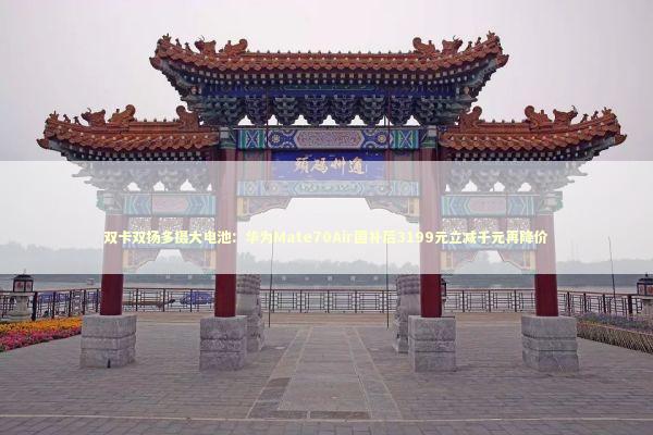 双卡双扬多摄大电池：华为Mate70Air国补后3199元立减千元再降价