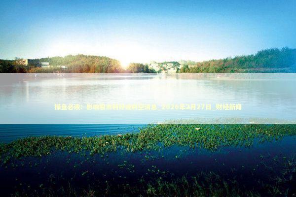 操盘必读：影响股市利好或利空消息_2026年2月27日_财经新闻