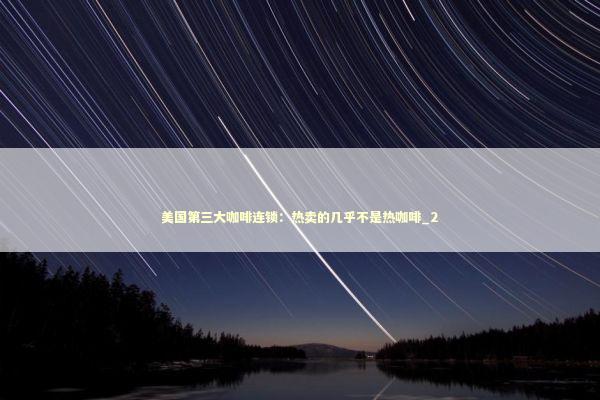 美国第三大咖啡连锁：热卖的几乎不是热咖啡_2