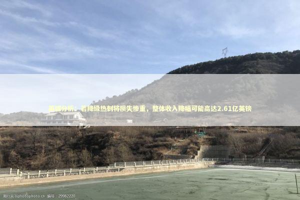 英媒分析：若降级热刺将损失惨重，整体收入降幅可能高达2.61亿英镑