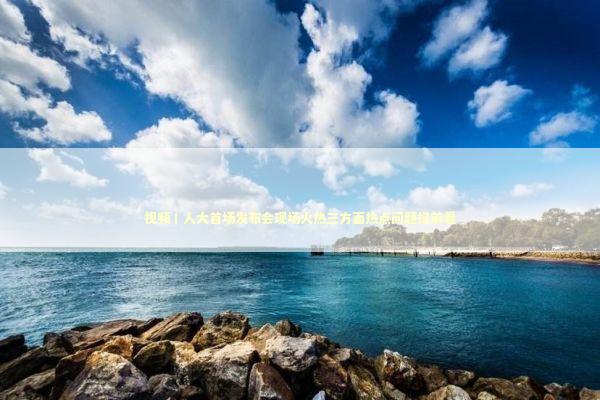 视频丨人大首场发布会现场火热三方面热点问题提前看