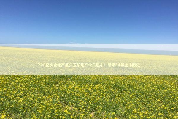 200亿央企地产巨头五矿地产今日退市：结束34年上市历史