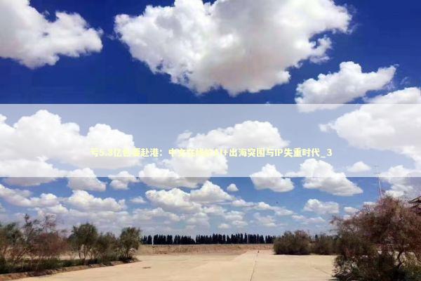 亏5.8亿也要赴港：中文在线的AI+出海突围与IP失重时代_3