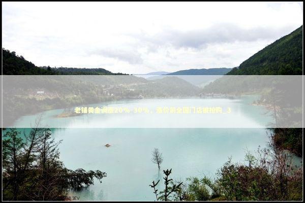 老铺黄金调涨20%-30%，涨价前全国门店被抢购_3