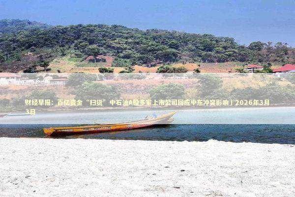 财经早报：百亿资金“扫货”中石油A股多家上市公司回应中东冲突影响丨2026年3月3日