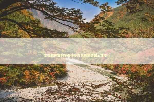 深度解析复刻手表行业现状与消费者心理变化 时尚用品