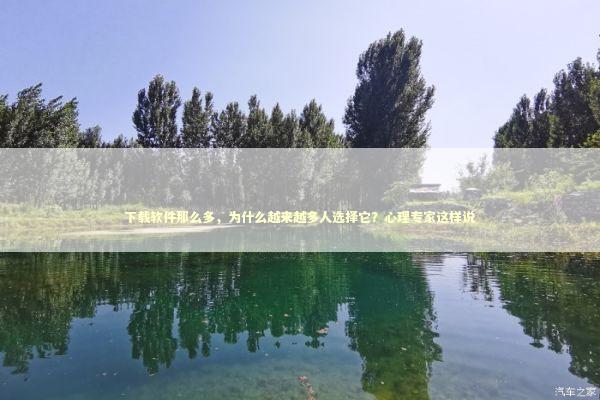 下载软件那么多，为什么越来越多人选择它？心理专家这样说 IT技术