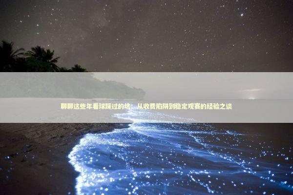 聊聊这些年看球踩过的坑：从收费陷阱到稳定观赛的经验之谈