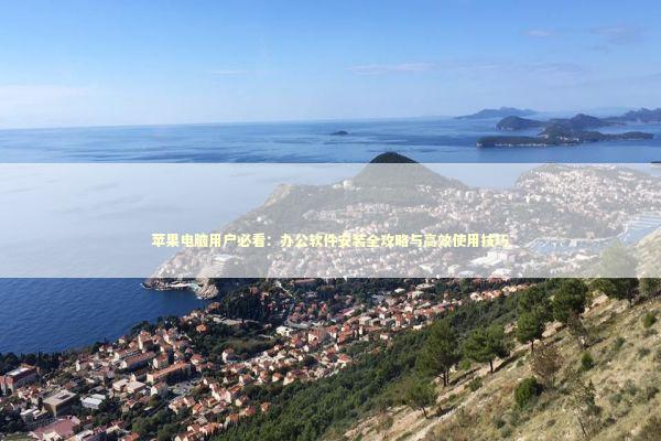 苹果电脑用户必看：办公软件安装全攻略与高效使用技巧