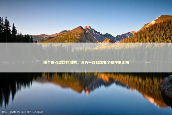 那个差点离婚的周末，因为一双鞋改变了整件事走向
