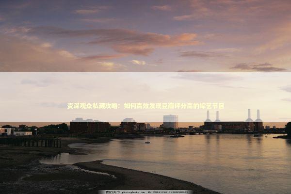 资深观众私藏攻略：如何高效发现豆瓣评分高的综艺节目 娱乐新闻